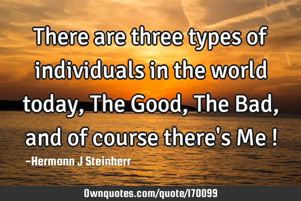 There are three types of individuals in the world today, The Good, The Bad, and of course there