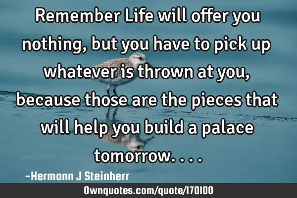 Remember Life will offer you nothing, but you have to pick up whatever is thrown at you, because