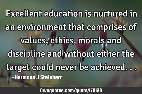 Excellent education is nurtured in an environment that comprises of values,ethics,morals and