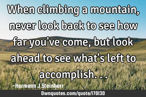 When climbing a mountain, never look back to see how far you