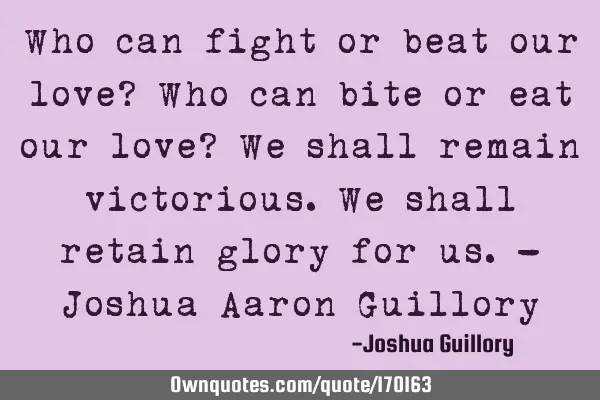 Who can fight or beat our love? Who can bite or eat our love? We shall remain victorious. We shall