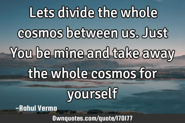 Lets divide the whole cosmos between us. Just You be mine and take away the whole cosmos for