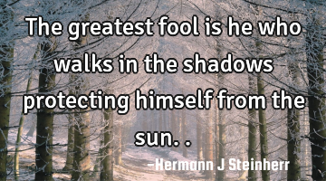 The greatest fool is he who walks in the shadows protecting himself from the