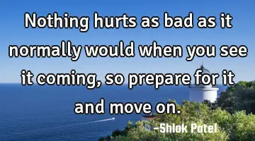 Nothing hurts as bad as it normally would when you see it coming, so prepare for it and move