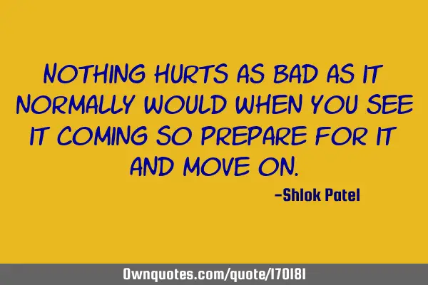 Nothing hurts as bad as it normally would when you see it coming, so prepare for it and move