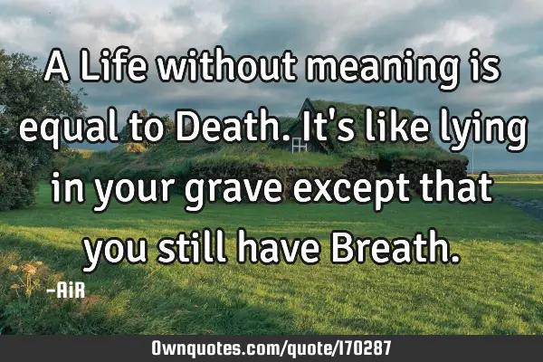 A Life without meaning is equal to Death. It