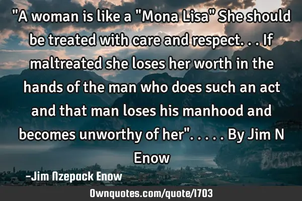 "A woman is like a "Mona Lisa" She should be treated with care and respect...if maltreated she
