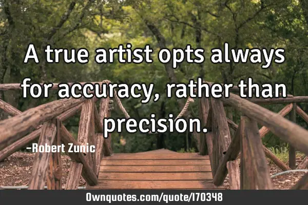 A true artist opts always for accuracy, rather than
