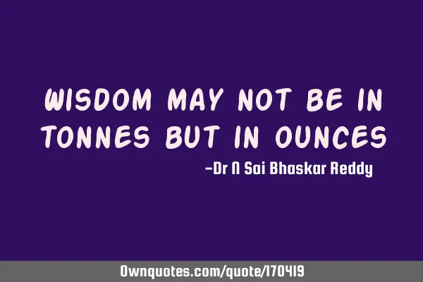 Wisdom may not be in tonnes but in