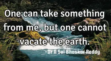 One can take something from me, but one cannot vacate the earth.