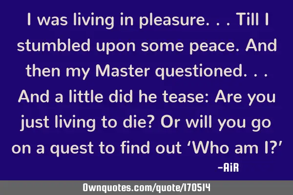 I was living in pleasure... Till I stumbled upon some peace. And then my Master questioned... And a