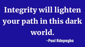 Integrity will lighten your path in this dark world.