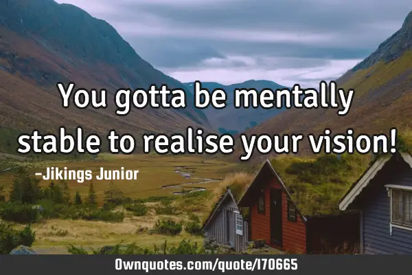 You gotta be mentally stable to realise  your vision!
