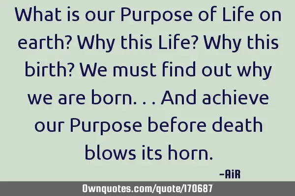 What is our Purpose of Life on earth? Why this Life? Why this birth? We must find out why we are
