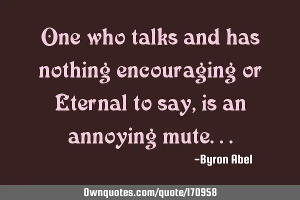 One who talks and has nothing encouraging or Eternal to say, is an annoying