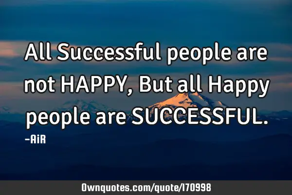 All Successful people are not HAPPY, But all Happy people are SUCCESSFUL