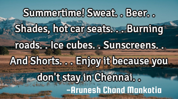 Summertime! Sweat..Beer..Shades, hot car seats...burning roads..Ice cubes.. Sunscreens..And S