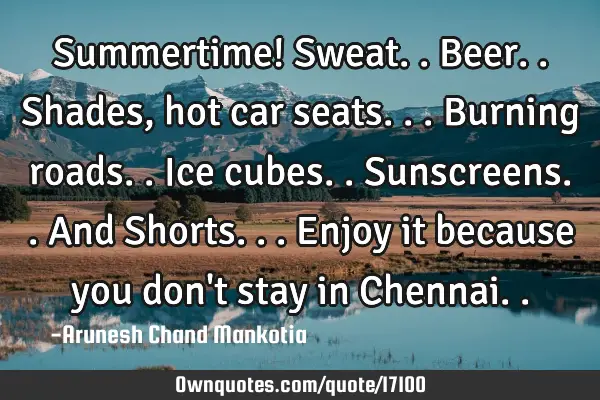 Summertime! Sweat..Beer..Shades, hot car seats...burning roads..Ice cubes.. Sunscreens..And S