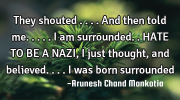 They shouted ....and then told me.....I am surrounded..HATE TO BE A NAZI, I just thought, and