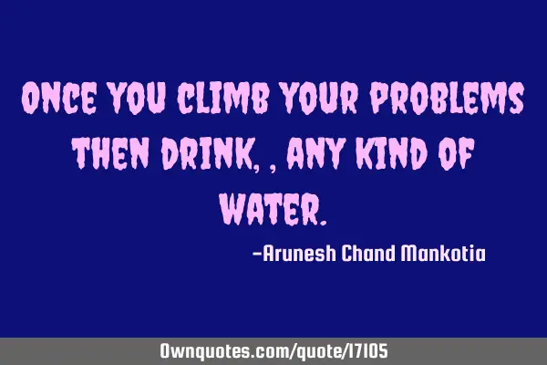Once you climb your problems then drink,, any kind of