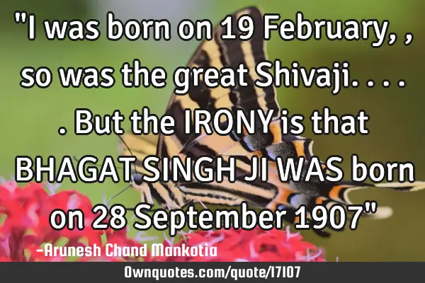 "I was born on 19 February,, so was the great Shivaji.....but the IRONY is that BHAGAT SINGH JI WAS