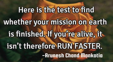 Here is the test to find whether your mission on earth is finished. If you’re alive, it isn’t