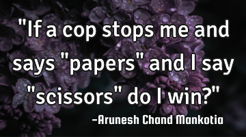 "If a cop stops me and says "papers" and I say "scissors" do I win?"