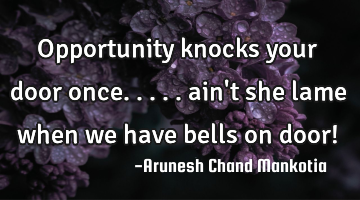 Opportunity knocks your door once..... ain