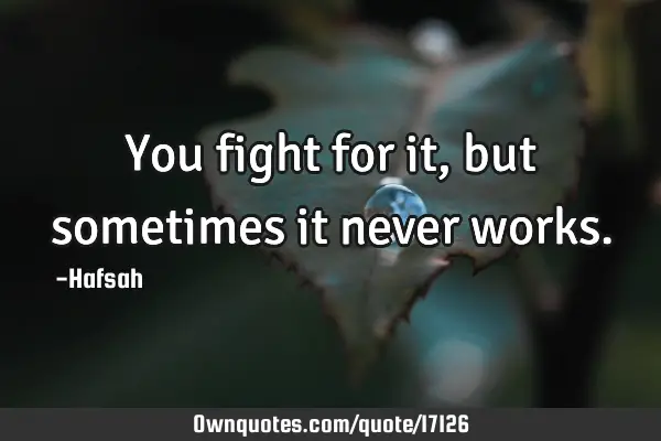 You fight for it, but sometimes it never