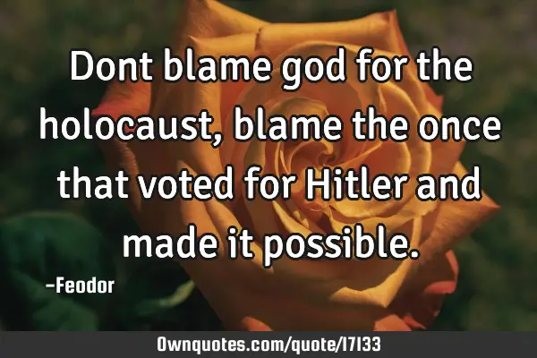 Dont blame god for the holocaust, blame the once that voted for Hitler and made it