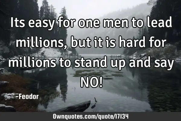 Its easy for one men to lead millions, but it is hard for millions to stand up and say NO!