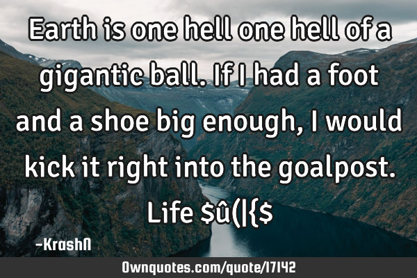 Earth is one hell one hell of a gigantic ball. If i had a foot and a shoe big enough, i would kick