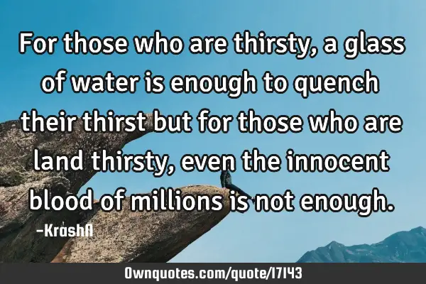 For those who are thirsty, a glass of water is enough to quench their thirst but for those who are