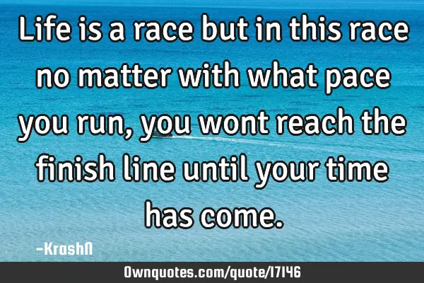 Life is a race but in this race no matter with what pace you run, you wont reach the finish line