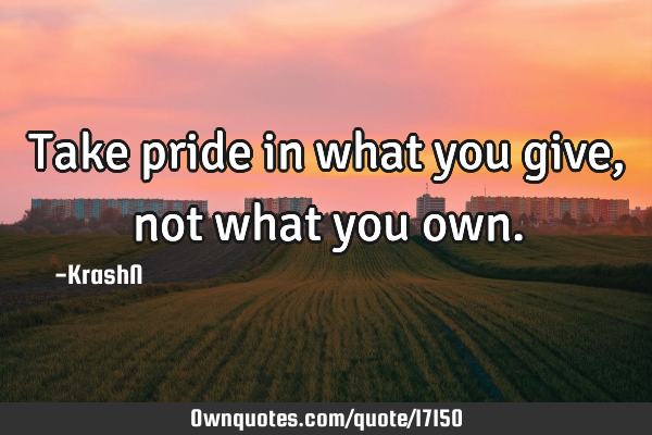 Take pride in what you give, not what you