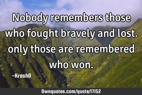 Nobody remembers those who fought bravely and lost. only those are remembered who