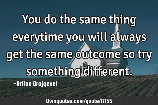 You do the same thing everytime you will always get the same outcome so try something
