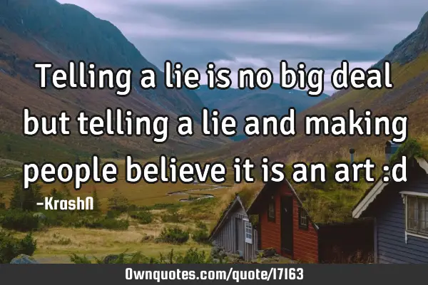 Telling a lie is no big deal but telling a lie and making people believe it is an art :