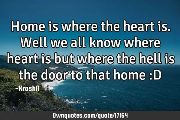 Home is where the heart is. Well we all know where heart is but where the hell is the door to that