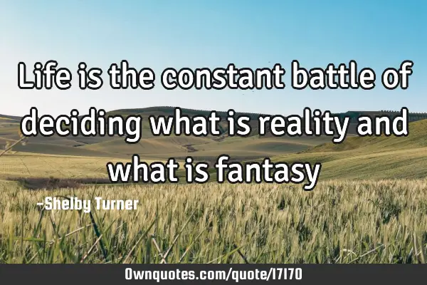 Life is the constant battle of deciding what is reality and what is