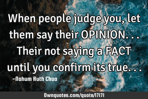 When people judge you,let them say their OPINION...Their not saying a FACT until you confirm its