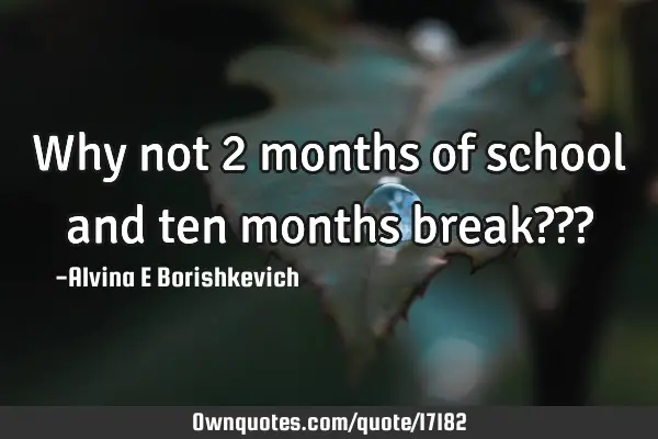 Why not 2 months of school and ten months break???