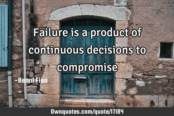 Failure is a product of continuous decisions to