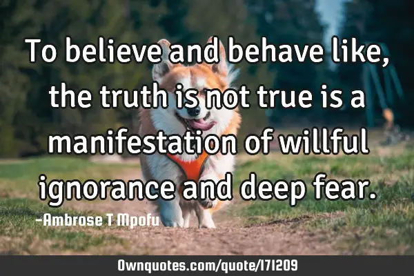 To believe and behave like, the truth is not true is a manifestation of willful ignorance and deep