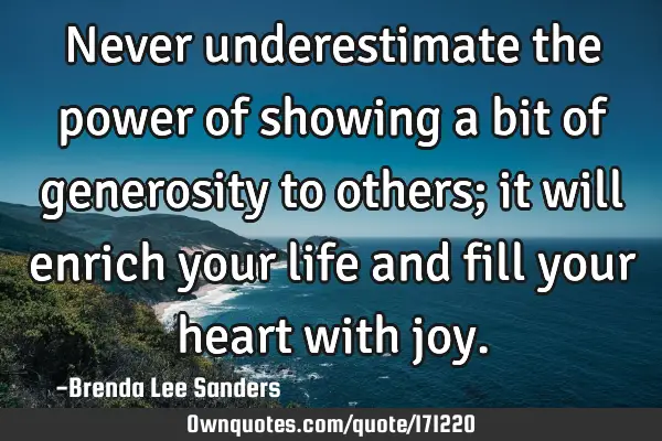 Never underestimate the power of showing a bit of generosity to others; it will enrich your life
