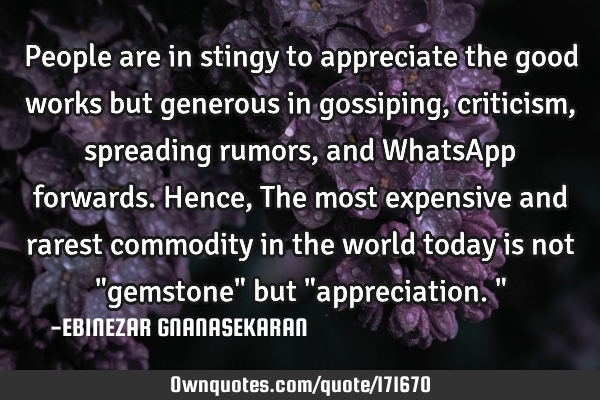 People are in stingy to appreciate the good works but generous in gossiping, criticism, spreading