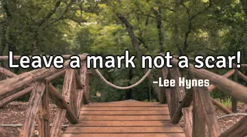 Leave a mark not a scar!