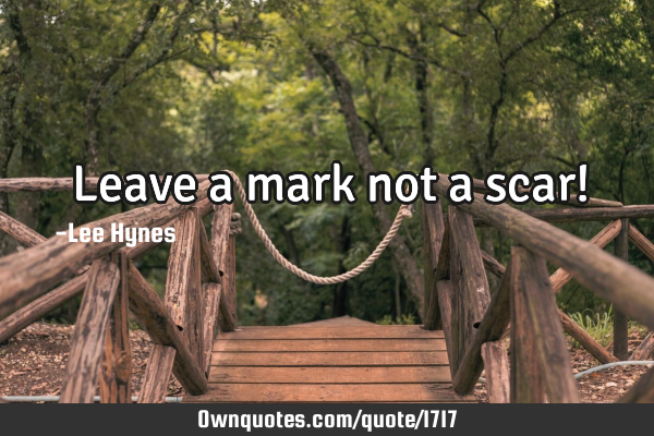 Leave a mark not a scar!