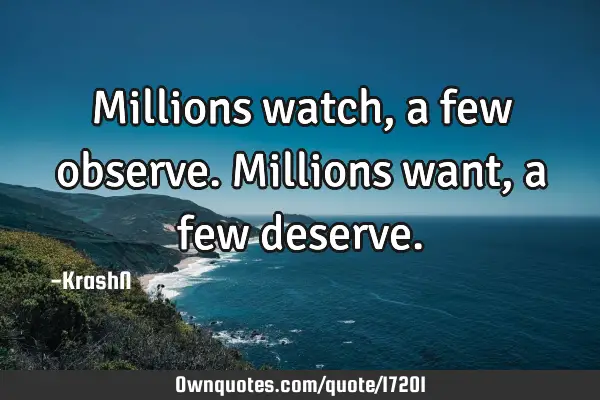 Millions watch, a few observe. Millions want, a few