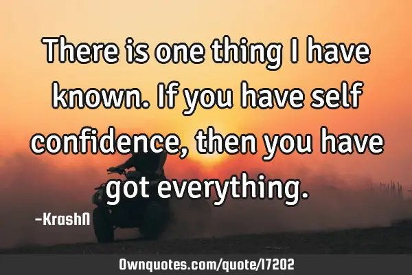 There is one thing i have known. If you have self confidence, then you have got